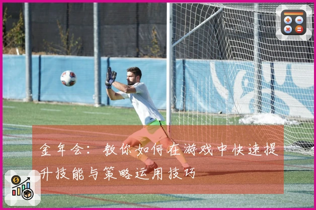 金年会：教你如何在游戏中快速提升技能与策略运用技巧