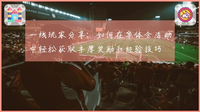 一线玩家分享：如何在华体会活动中轻松获取丰厚奖励和经验技巧