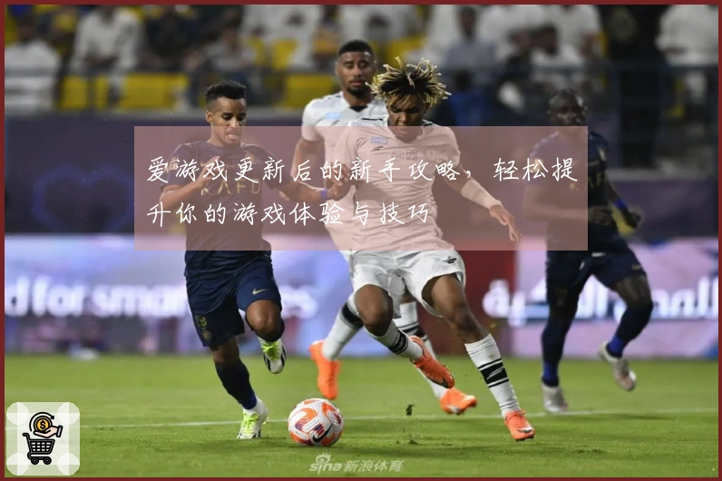 爱游戏更新后的新手攻略，轻松提升你的游戏体验与技巧