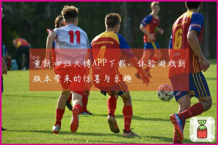重新回归火博APP下载，体验游戏新版本带来的惊喜与乐趣