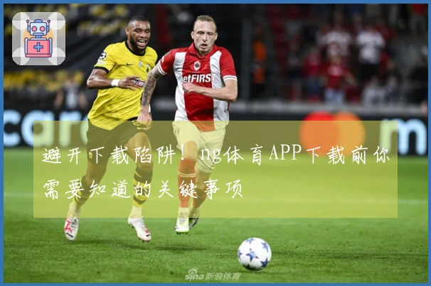 避开下载陷阱！ng体育APP下载前你需要知道的关键事项