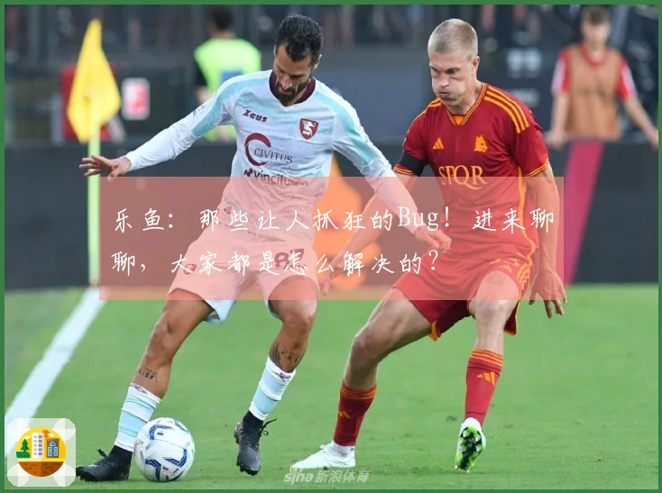 乐鱼：那些让人抓狂的Bug！进来聊聊，大家都是怎么解决的？