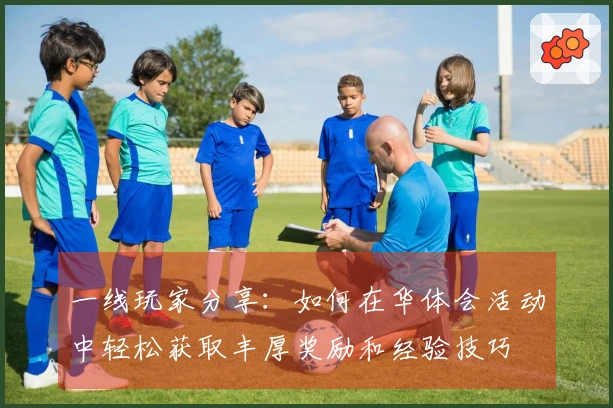 一线玩家分享：如何在华体会活动中轻松获取丰厚奖励和经验技巧