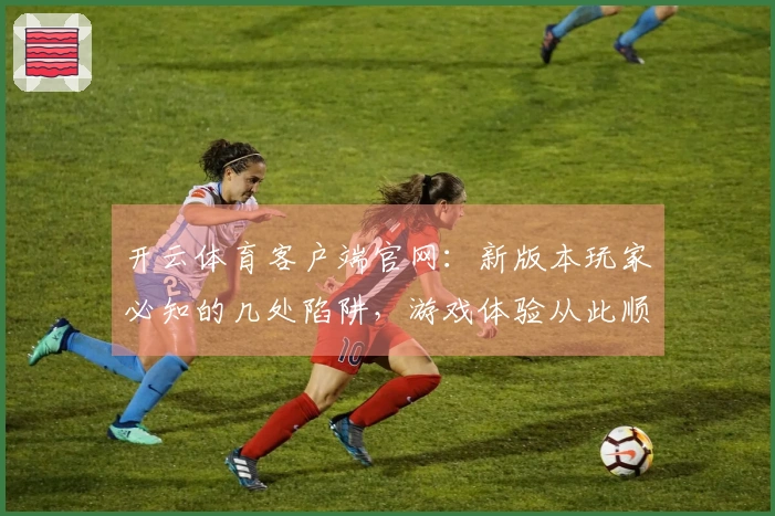 开云体育客户端官网：新版本玩家必知的几处陷阱，游戏体验从此顺畅无忧