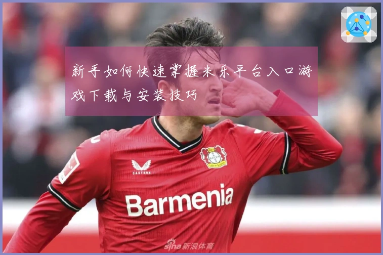 新手如何快速掌握米乐平台入口游戏下载与安装技巧