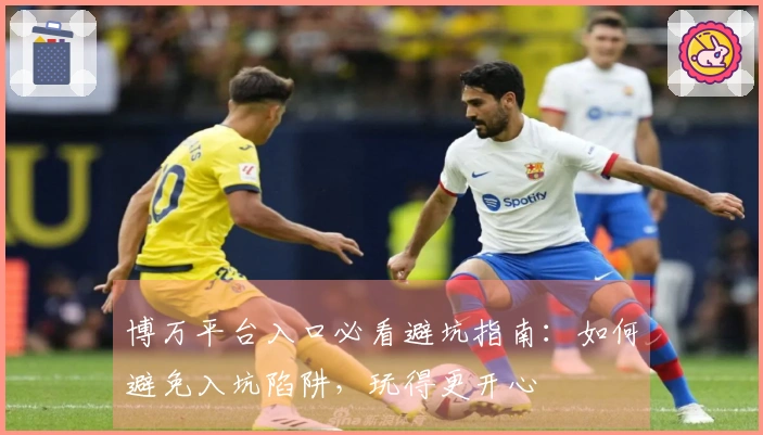 博万平台入口必看避坑指南：如何避免入坑陷阱，玩得更开心