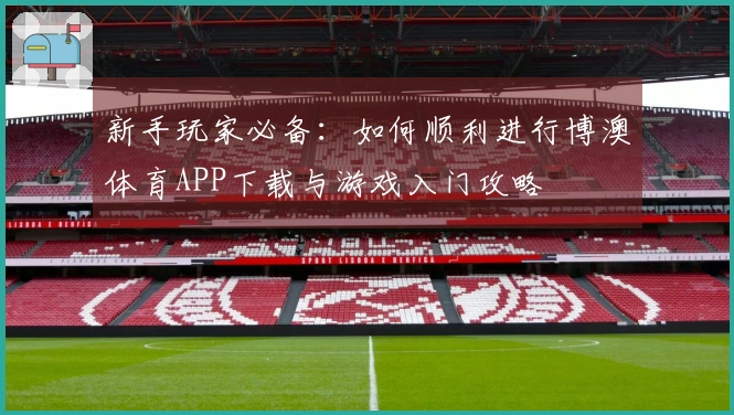 新手玩家必备：如何顺利进行博澳体育APP下载与游戏入门攻略