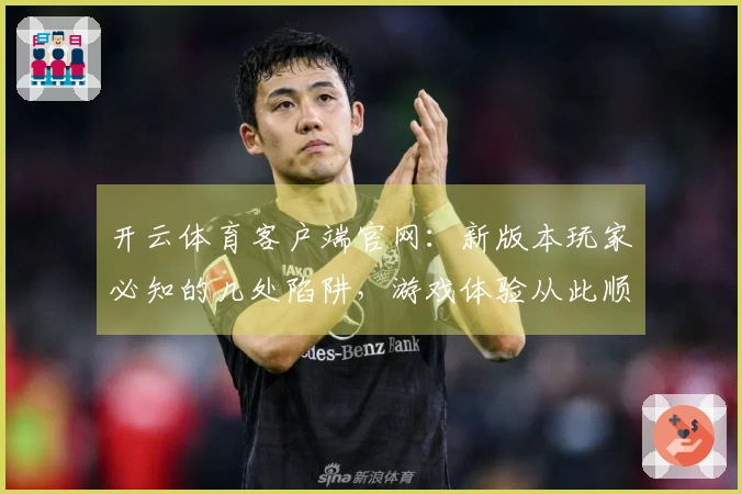 开云体育客户端官网：新版本玩家必知的几处陷阱，游戏体验从此顺畅无忧