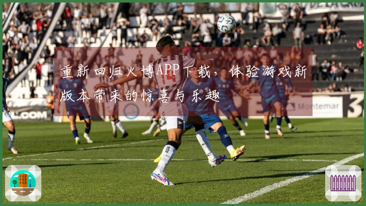 重新回归火博APP下载，体验游戏新版本带来的惊喜与乐趣