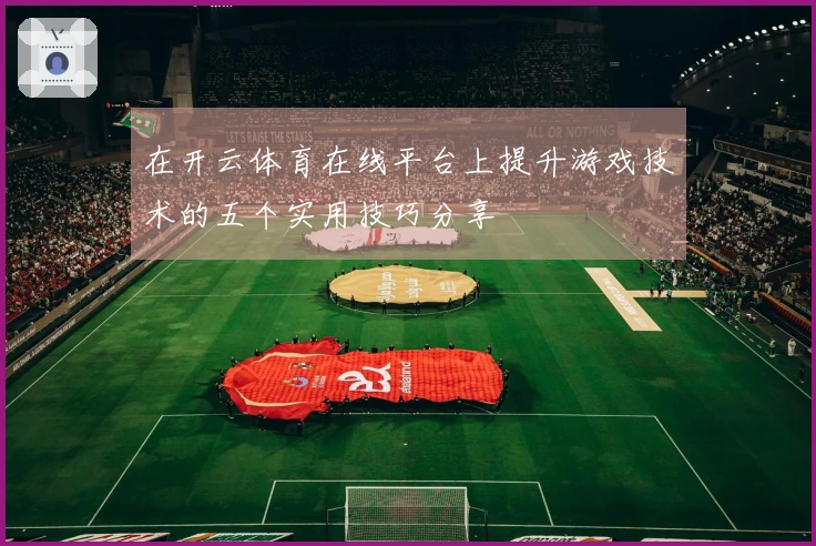 在开云体育在线平台上提升游戏技术的五个实用技巧分享