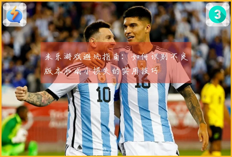 米乐游戏避坑指南：如何识别不良版本和减小损失的实用技巧