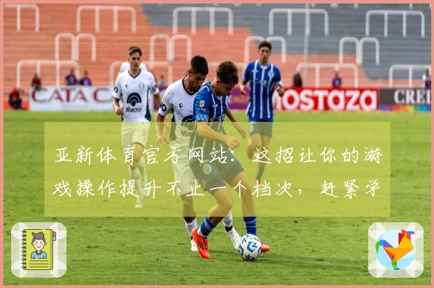 亚新体育官方网站：这招让你的游戏操作提升不止一个档次，赶紧学起来！