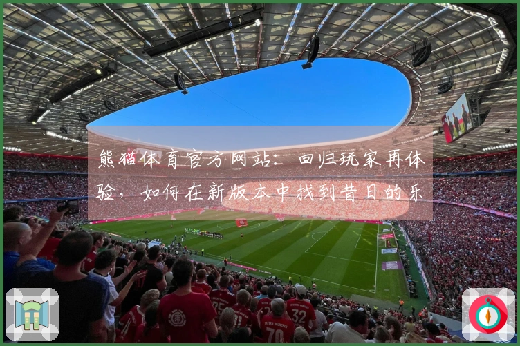 熊猫体育官方网站：回归玩家再体验，如何在新版本中找到昔日的乐趣与挑战