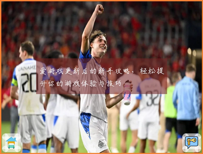 爱游戏更新后的新手攻略，轻松提升你的游戏体验与技巧