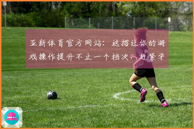 亚新体育官方网站：这招让你的游戏操作提升不止一个档次，赶紧学起来！
