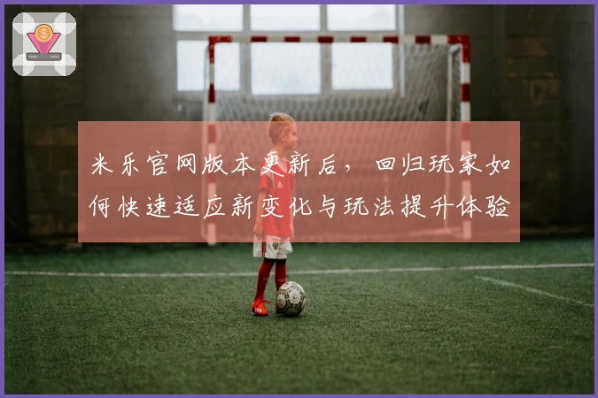 米乐官网版本更新后，回归玩家如何快速适应新变化与玩法提升体验