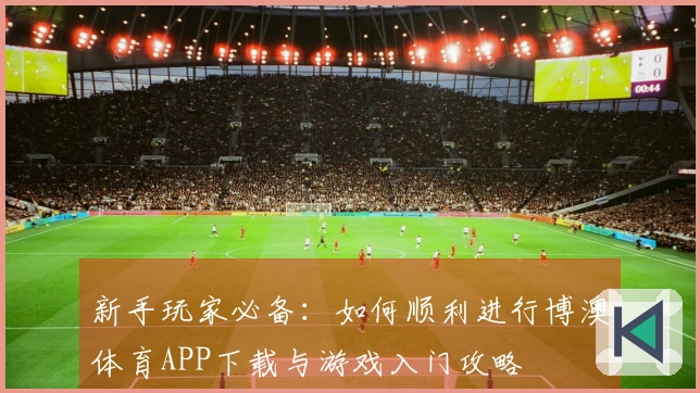 新手玩家必备：如何顺利进行博澳体育APP下载与游戏入门攻略