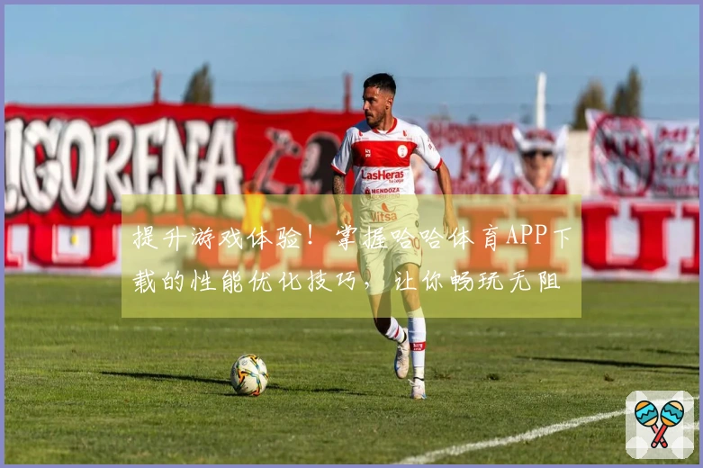 提升游戏体验！掌握哈哈体育APP下载的性能优化技巧，让你畅玩无阻！