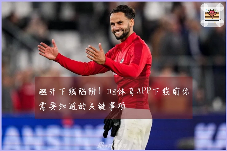 避开下载陷阱！ng体育APP下载前你需要知道的关键事项