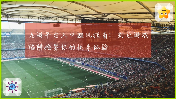 九游平台入口避坑指南：别让游戏陷阱拖累你的快乐体验