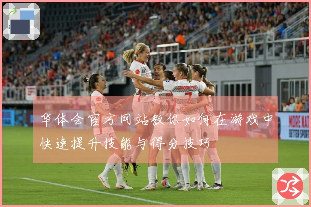 华体会官方网站教你如何在游戏中快速提升技能与得分技巧