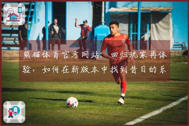 熊猫体育官方网站：回归玩家再体验，如何在新版本中找到昔日的乐趣与挑战
