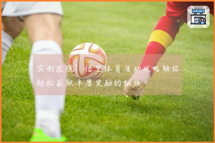 实测发现！悟空体育活动攻略助你轻松获取丰厚奖励的秘诀