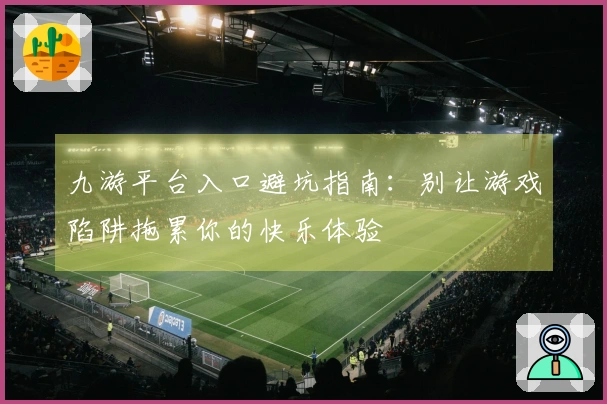 九游平台入口避坑指南：别让游戏陷阱拖累你的快乐体验