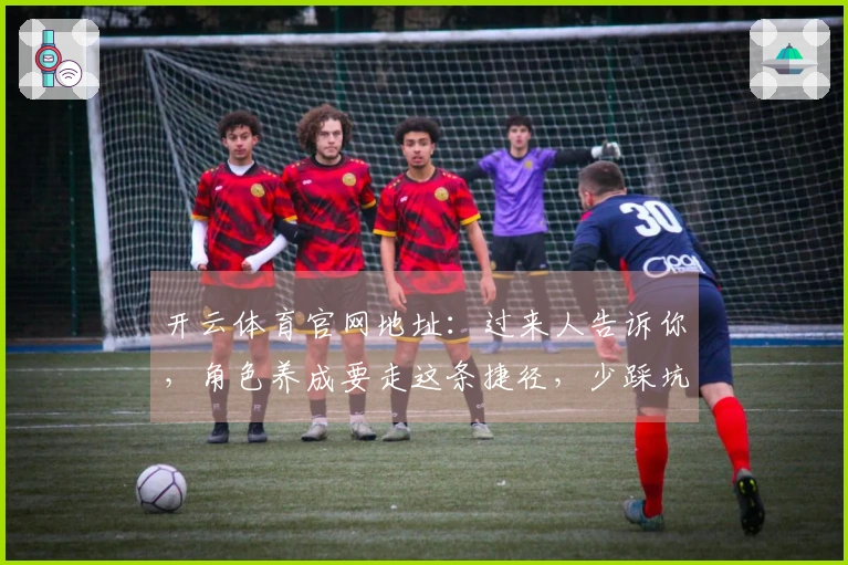 开云体育官网地址：过来人告诉你，角色养成要走这条捷径，少踩坑！