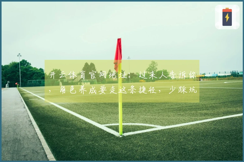 开云体育官网地址：过来人告诉你，角色养成要走这条捷径，少踩坑！