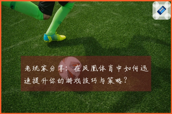 老玩家分享：在凤凰体育中如何迅速提升你的游戏技巧与策略？