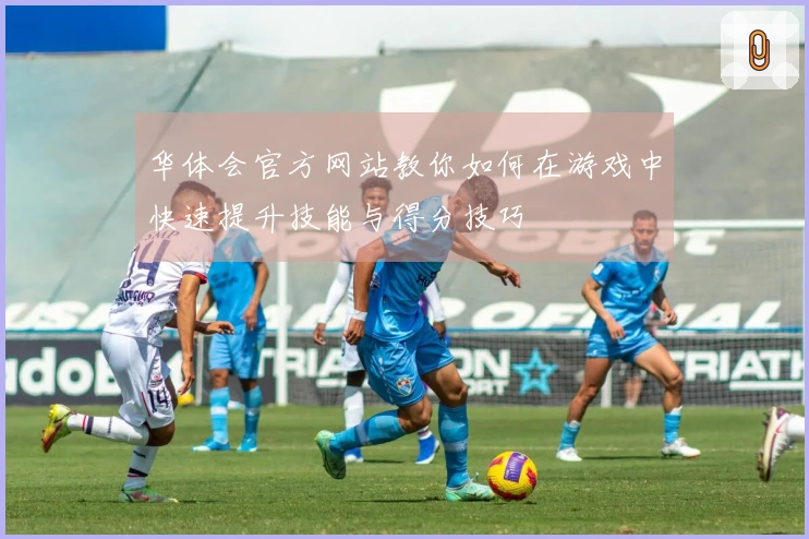 华体会官方网站教你如何在游戏中快速提升技能与得分技巧
