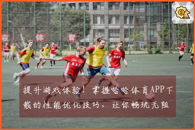 提升游戏体验!掌握哈哈体育APP下载的性能优化技巧,让你畅玩无阻!