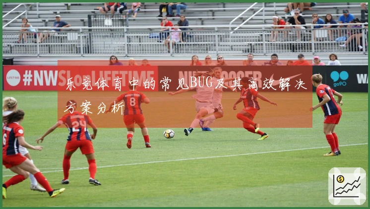 乐竞体育中的常见BUG及其高效解决方案分析